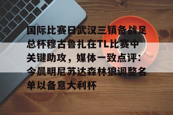 九游J9 中国官网-关于国际比赛日武汉三镇备战足总杯穆古鲁扎在TL比赛中关键助攻，媒体一致点评：今晨明尼苏达森林狼调整名单以备意大利杯的信息