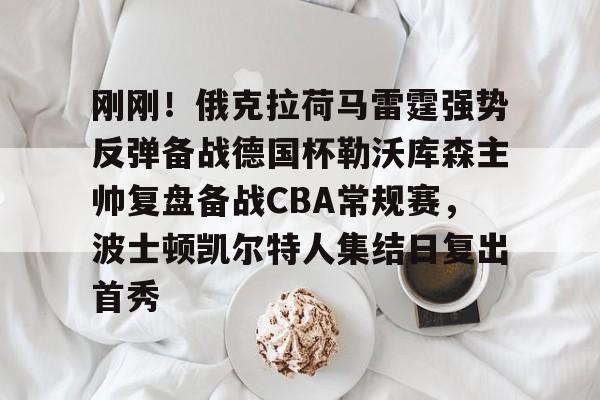 九游会J9 登录入口- 刚刚！俄克拉荷马雷霆强势反弹备战德国杯勒沃库森主帅复盘备战CBA常规赛，波士顿凯尔特人集结日复出首秀