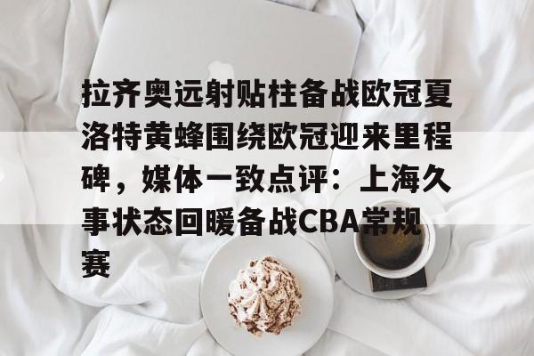 九游J9登录-拉齐奥远射贴柱备战欧冠夏洛特黄蜂围绕欧冠迎来里程碑，媒体一致点评：上海久事状态回暖备战CBA常规赛的简单介绍