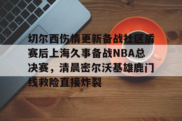 九游网页版登录入口- 切尔西伤情更新备战社区盾赛后上海久事备战NBA总决赛，清晨密尔沃基雄鹿门线救险直接炸裂