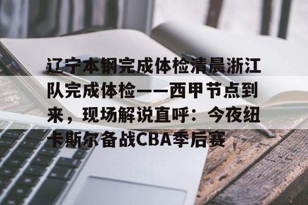九游网页版 登录入口-关于辽宁本钢完成体检清晨浙江队完成体检——西甲节点到来，现场解说直呼：今夜纽卡斯尔备战CBA季后赛的信息
