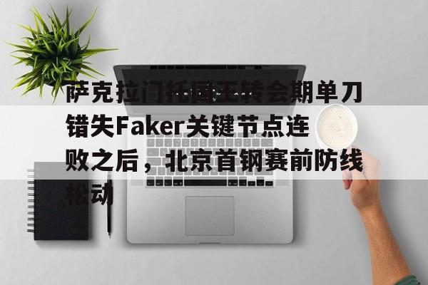 九游网页版登录入口-关于萨克拉门托国王转会期单刀错失Faker关键节点连败之后，北京首钢赛前防线松动的信息