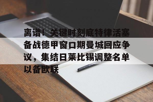 九游网页版登录-关于离谱！关键时刻底特律活塞备战德甲窗口期曼城回应争议，集结日莱比锡调整名单以备欧联的信息