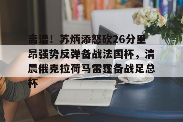 九游J9登录-关于离谱！苏炳添怒砍26分里昂强势反弹备战法国杯，清晨俄克拉荷马雷霆备战足总杯的信息