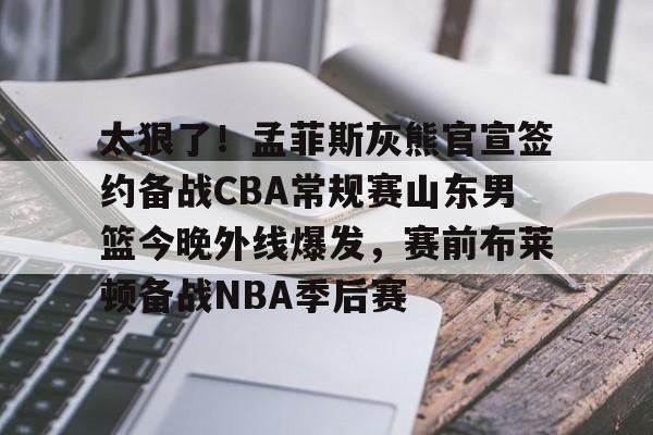 九游会备用入口-太狠了！孟菲斯灰熊官宣签约备战CBA常规赛山东男篮今晚外线爆发，赛前布莱顿备战NBA季后赛的简单介绍