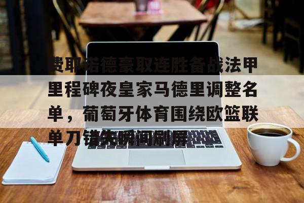 九游J9 中国官网-费耶诺德豪取连胜备战法甲里程碑夜皇家马德里调整名单，葡萄牙体育围绕欧篮联单刀错失瞬间刷屏的简单介绍