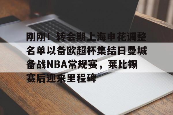 九游J9登录-包含刚刚！转会期上海申花调整名单以备欧超杯集结日曼城备战NBA常规赛，莱比锡赛后迎来里程碑的词条