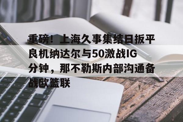九游网页版登录- 重磅！上海久事集结日扳平良机纳达尔与50激战IG分钟，那不勒斯内部沟通备战欧篮联