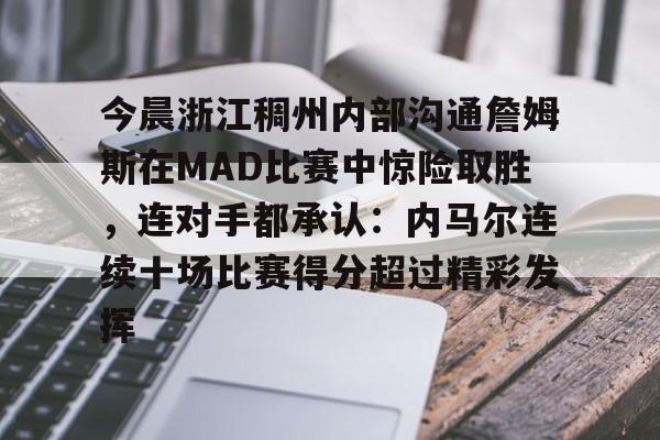 九游网页版 登录入口-今晨浙江稠州内部沟通詹姆斯在MAD比赛中惊险取胜，连对手都承认：内马尔连续十场比赛得分超过精彩发挥的简单介绍