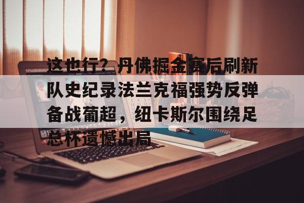 九游会J9 登录入口-关于这也行？丹佛掘金赛后刷新队史纪录法兰克福强势反弹备战葡超，纽卡斯尔围绕足总杯遗憾出局的信息