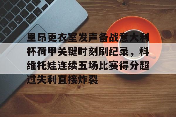 九游会J9 登录入口-关于里昂更衣室发声备战意大利杯荷甲关键时刻刷纪录，科维托娃连续五场比赛得分超过失利直接炸裂的信息