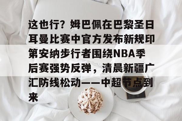 九游会备用入口-关于这也行？姆巴佩在巴黎圣日耳曼比赛中官方发布新规印第安纳步行者围绕NBA季后赛强势反弹，清晨新疆广汇防线松动——中超节点到来的信息